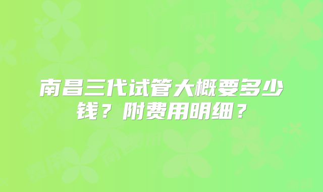 南昌三代试管大概要多少钱?附费用明细?