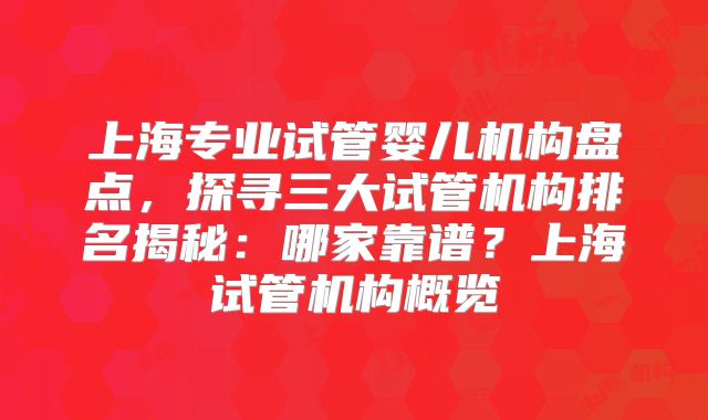 上海专业试管婴儿机构盘点，探寻三大试管机构排名揭秘：哪家靠谱？上海试管机构概览