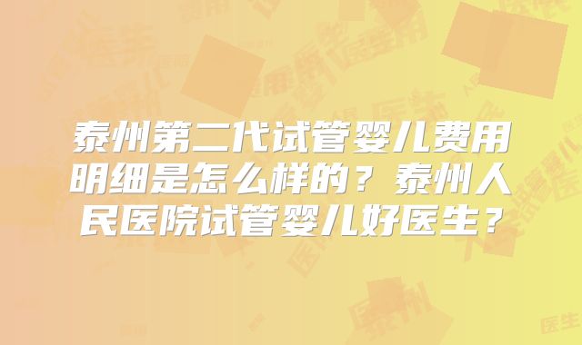 泰州第二代试管婴儿费用明细是怎么样的？泰州人民医院试管婴儿好医生？