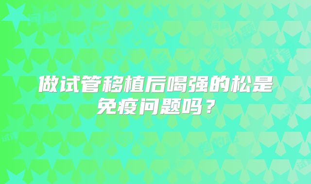 做试管移植后喝强的松是免疫问题吗?