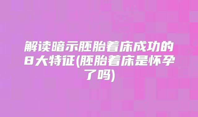 解读暗示胚胎着床成功的8大特征(胚胎着床是怀孕了吗)