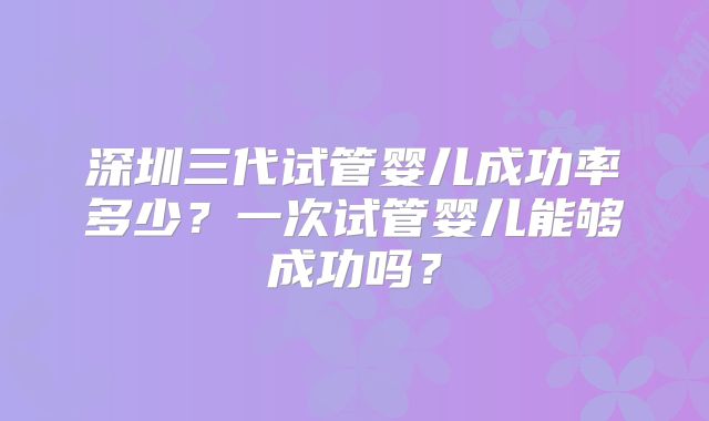 深圳三代试管婴儿成功率多少？一次试管婴儿能够成功吗？