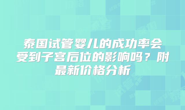 泰国试管婴儿的成功率会受到子宫后位的影响吗？附最新价格分析