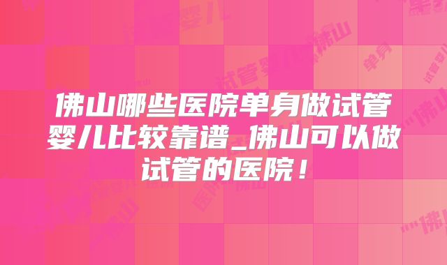 佛山哪些医院单身做试管婴儿比较靠谱_佛山可以做试管的医院!