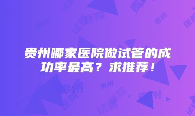 贵州哪家医院做试管的成功率最高？求推荐！