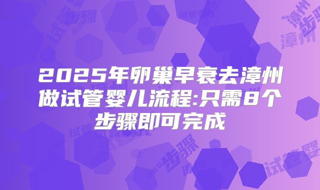 2025年卵巢早衰去漳州做试管婴儿流程:只需8个步骤即可完成