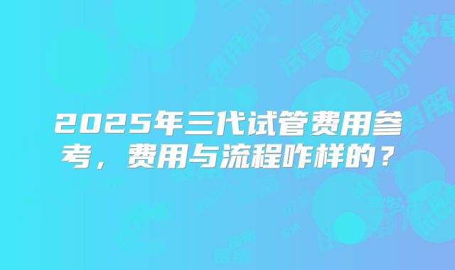 2025年三代试管费用参考,费用与流程咋样的?