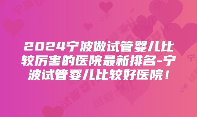 2024宁波做试管婴儿比较厉害的医院最新排名-宁波试管婴儿比较好医院！