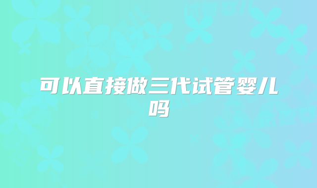 可以直接做三代试管婴儿吗