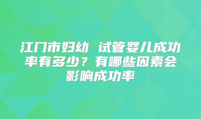 江门市妇幼 试管婴儿成功率有多少?有哪些因素会影响成功率