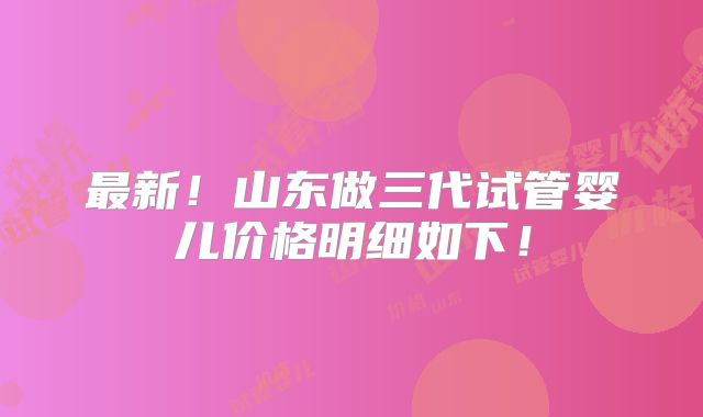 最新！山东做三代试管婴儿价格明细如下！