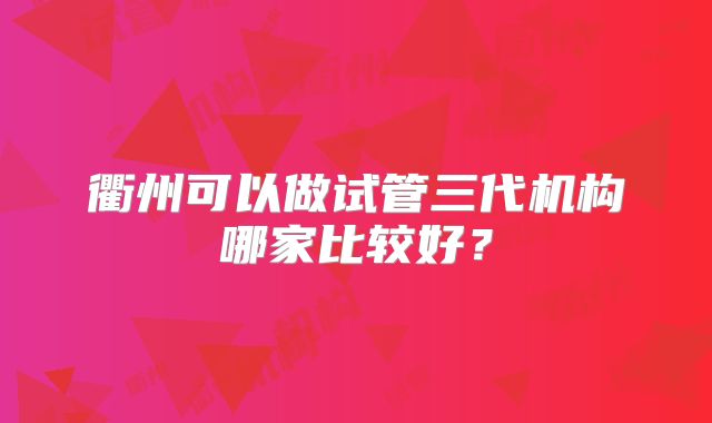 衢州可以做试管三代机构哪家比较好?