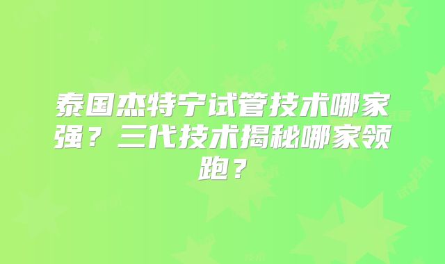 泰国杰特宁试管技术哪家强?三代技术揭秘哪家领跑?