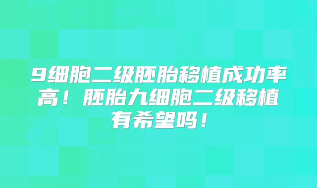 9细胞二级胚胎移植成功率高！胚胎九细胞二级移植有希望吗！