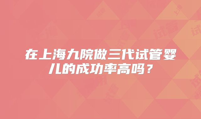 在上海九院做三代试管婴儿的成功率高吗?