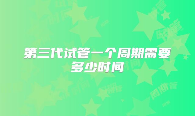 第三代试管一个周期需要多少时间