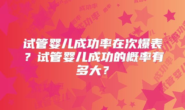试管婴儿成功率在次爆表?试管婴儿成功的概率有多大?