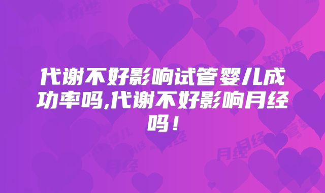 代谢不好影响试管婴儿成功率吗,代谢不好影响月经吗！