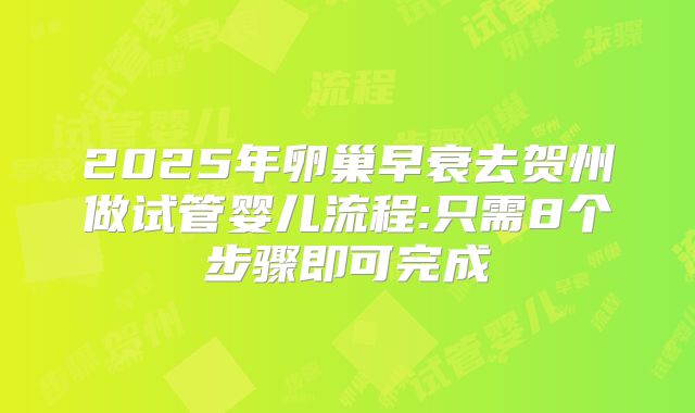 2025年卵巢早衰去贺州做试管婴儿流程:只需8个步骤即可完成