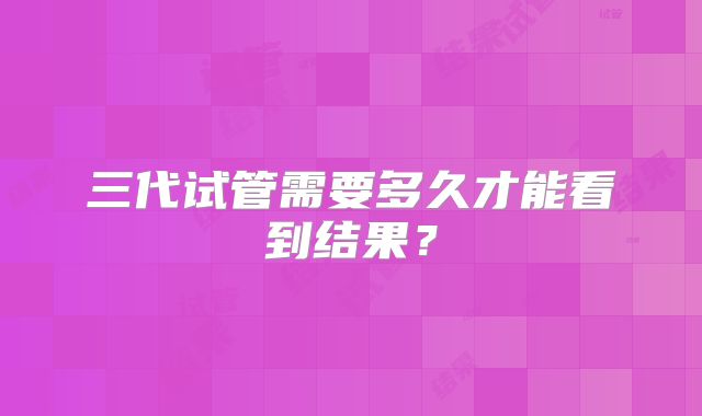 三代试管需要多久才能看到结果？