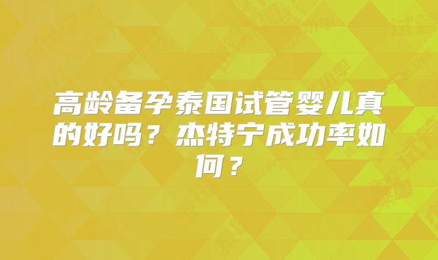 高龄备孕泰国试管婴儿真的好吗？杰特宁成功率如何？