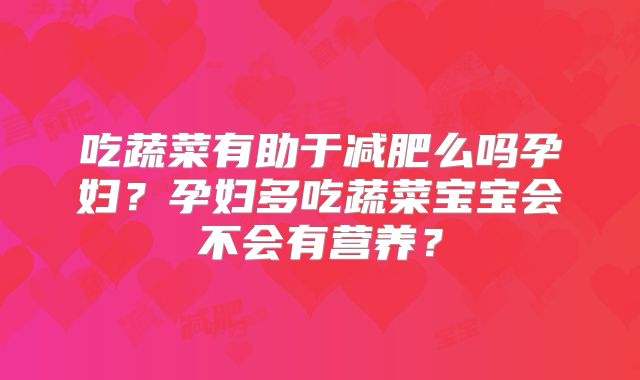 吃蔬菜有助于减肥么吗孕妇？孕妇多吃蔬菜宝宝会不会有营养？