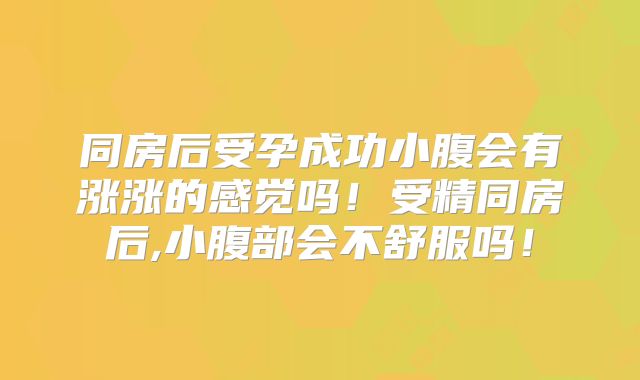 同房后受孕成功小腹会有涨涨的感觉吗!受精同房后,小腹部会不舒服吗!