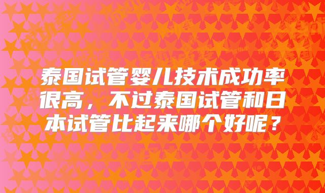 泰国试管婴儿技术成功率很高,不过泰国试管和日本试管比起来哪个好呢?