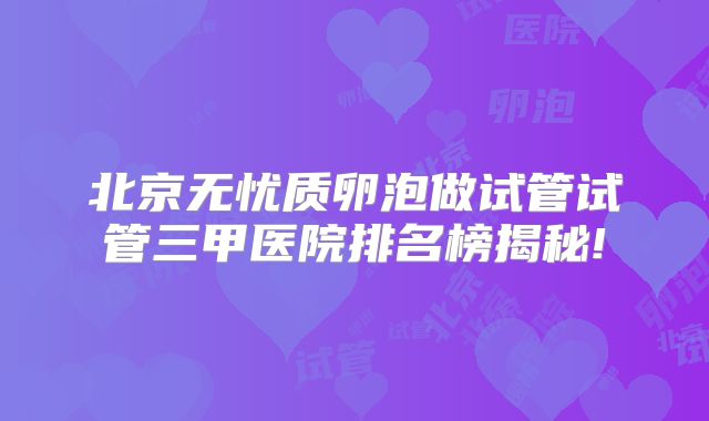 北京无忧质卵泡做试管试管三甲医院排名榜揭秘!