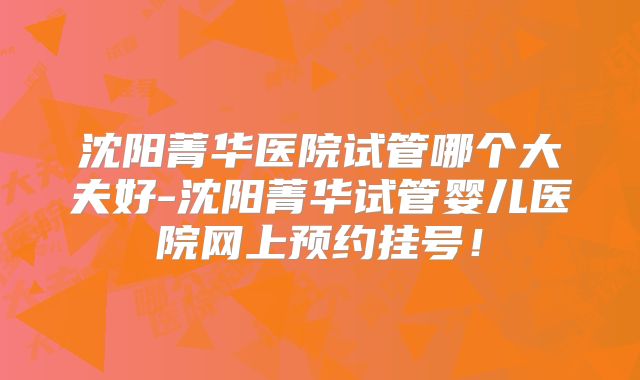 沈阳菁华医院试管哪个大夫好-沈阳菁华试管婴儿医院网上预约挂号！