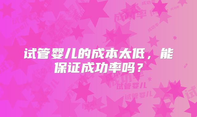试管婴儿的成本太低，能保证成功率吗？