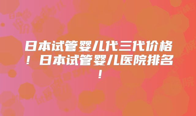 日本试管婴儿代三代价格！日本试管婴儿医院排名！