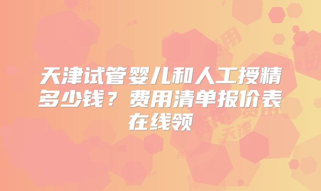 天津试管婴儿和人工授精多少钱?费用清单报价表在线领