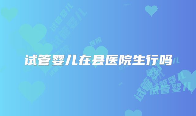 试管婴儿在县医院生行吗