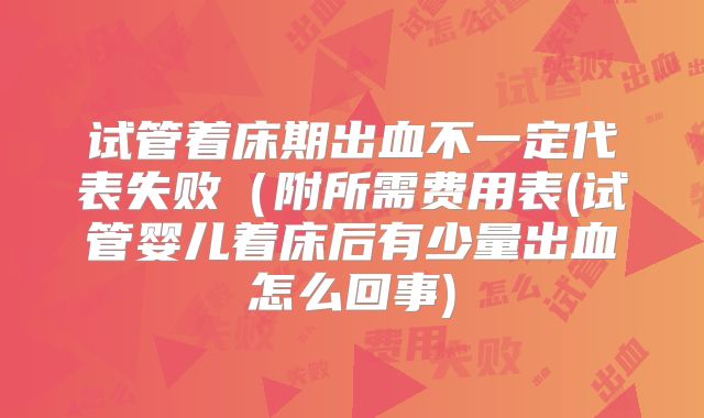 试管着床期出血不一定代表失败（附所需费用表(试管婴儿着床后有少量出血怎么回事)
