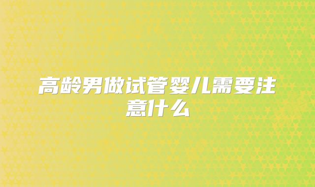 高龄男做试管婴儿需要注意什么