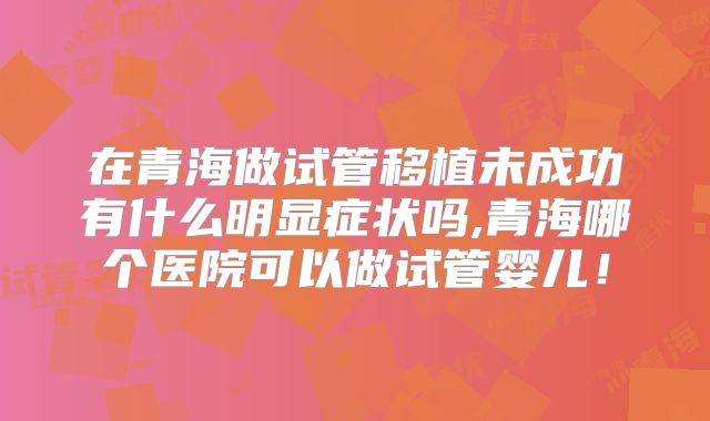 在青海做试管移植未成功有什么明显症状吗,青海哪个医院可以做试管婴儿！