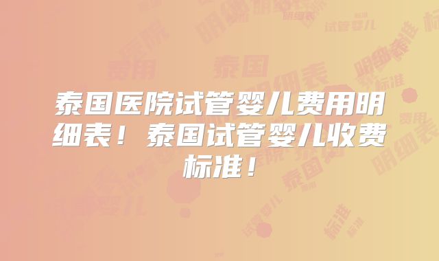 泰国医院试管婴儿费用明细表!泰国试管婴儿收费标准!