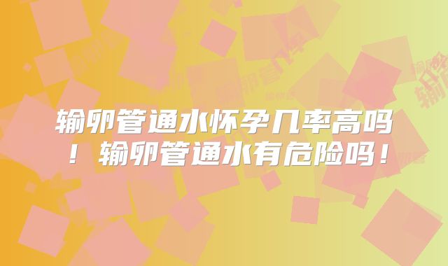 输卵管通水怀孕几率高吗！输卵管通水有危险吗！