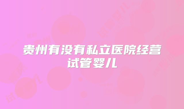 贵州有没有私立医院经营试管婴儿