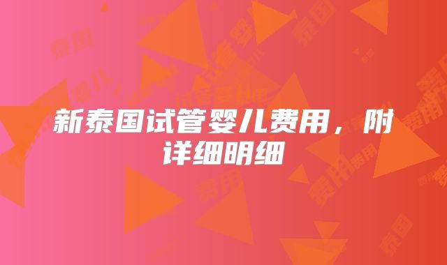 新泰国试管婴儿费用，附详细明细