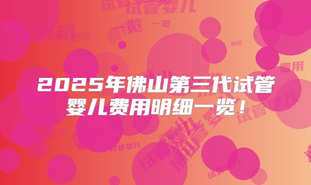 2025年佛山第三代试管婴儿费用明细一览！