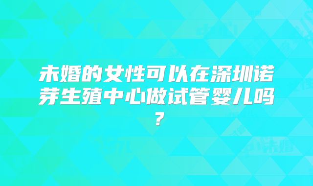 未婚的女性可以在深圳诺芽生殖中心做试管婴儿吗？
