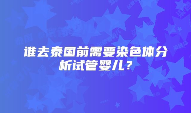 谁去泰国前需要染色体分析试管婴儿？