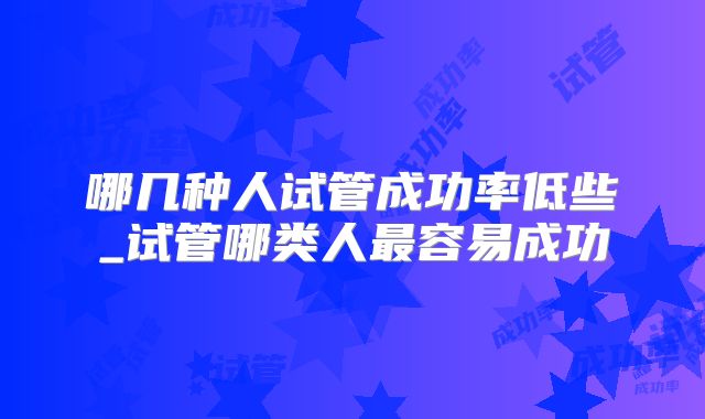 哪几种人试管成功率低些_试管哪类人最容易成功