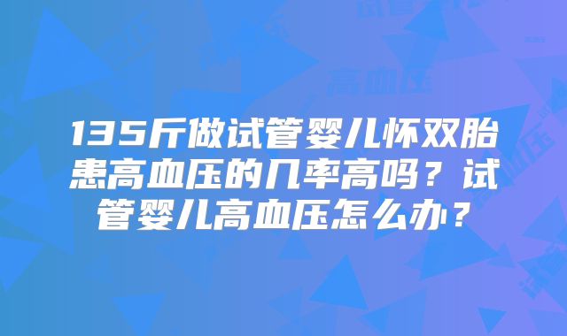 135斤做试管婴儿怀双胎患高血压的几率高吗？试管婴儿高血压怎么办？