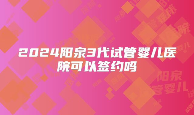 2024阳泉3代试管婴儿医院可以签约吗