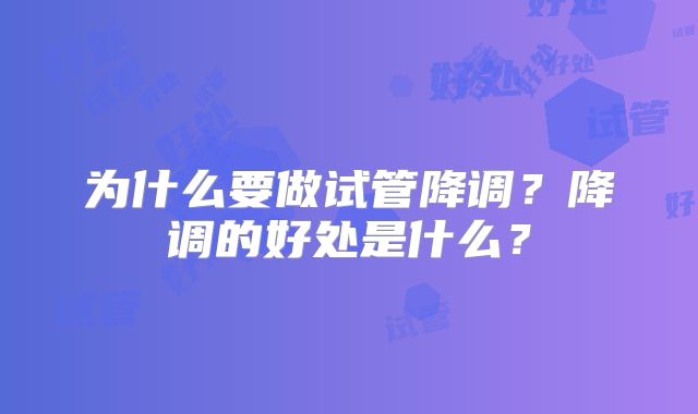 为什么要做试管降调？降调的好处是什么？