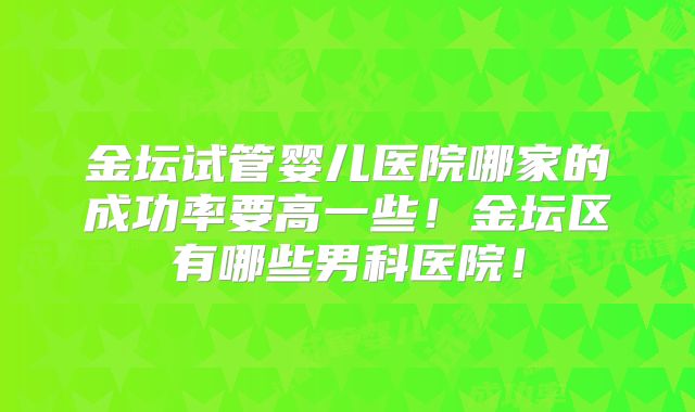 金坛试管婴儿医院哪家的成功率要高一些!金坛区有哪些男科医院!