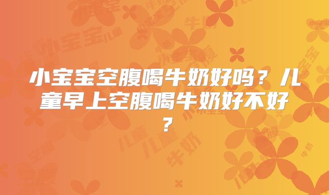 小宝宝空腹喝牛奶好吗?儿童早上空腹喝牛奶好不好?